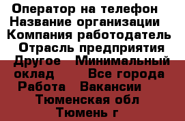 Оператор на телефон › Название организации ­ Компания-работодатель › Отрасль предприятия ­ Другое › Минимальный оклад ­ 1 - Все города Работа » Вакансии   . Тюменская обл.,Тюмень г.